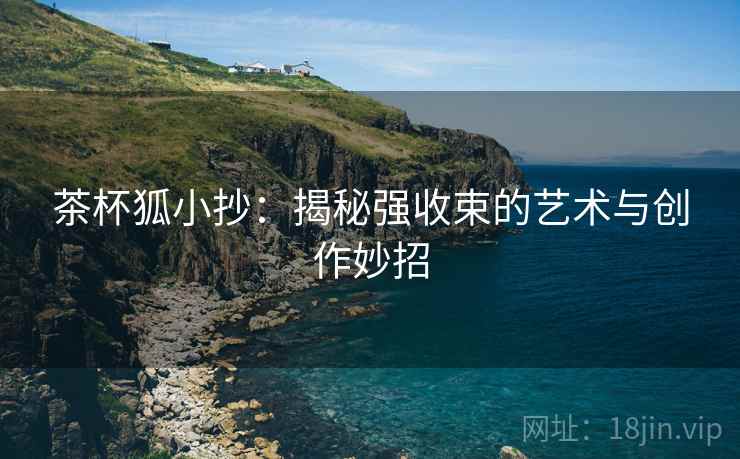 茶杯狐小抄：揭秘强收束的艺术与创作妙招