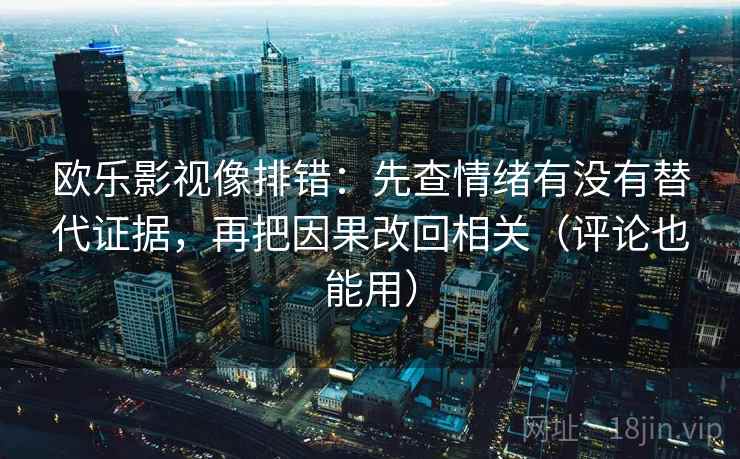 欧乐影视像排错:先查情绪有没有替代证据,再把因果改回相关(评论也能用)