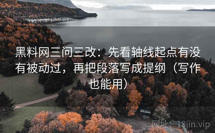 黑料网三问三改：先看轴线起点有没有被动过，再把段落写成提纲（写作也能用）