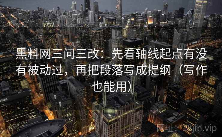 黑料网三问三改:先看轴线起点有没有被动过,再把段落写成提纲(写作也能用)