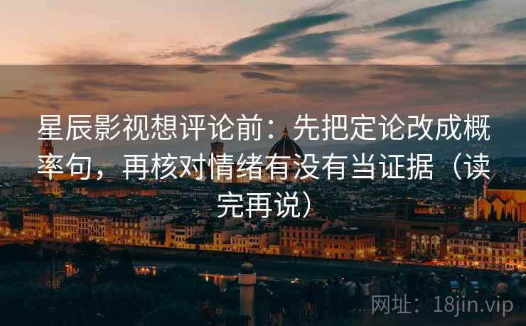 星辰影视想评论前：先把定论改成概率句，再核对情绪有没有当证据（读完再说）