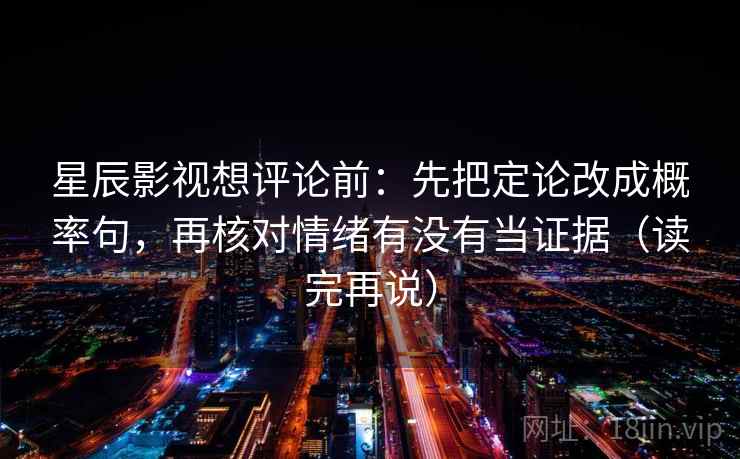 星辰影视想评论前:先把定论改成概率句,再核对情绪有没有当证据(读完再说)