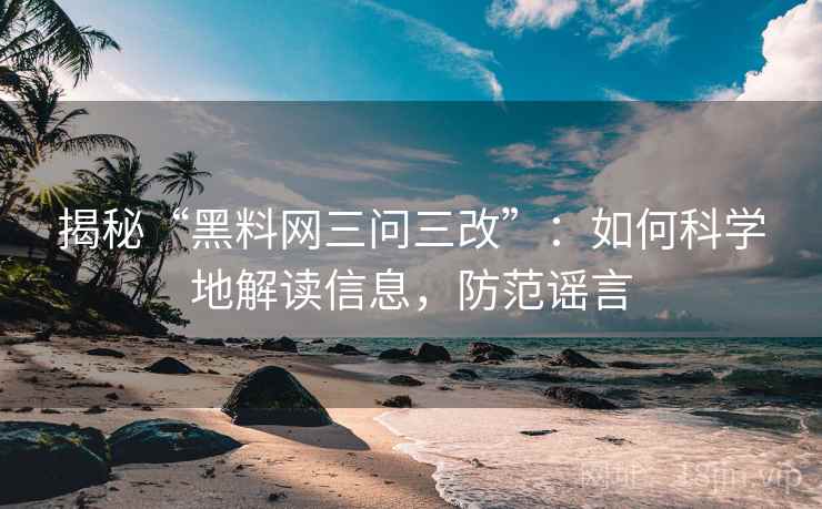 揭秘“黑料网三问三改”：如何科学地解读信息，防范谣言