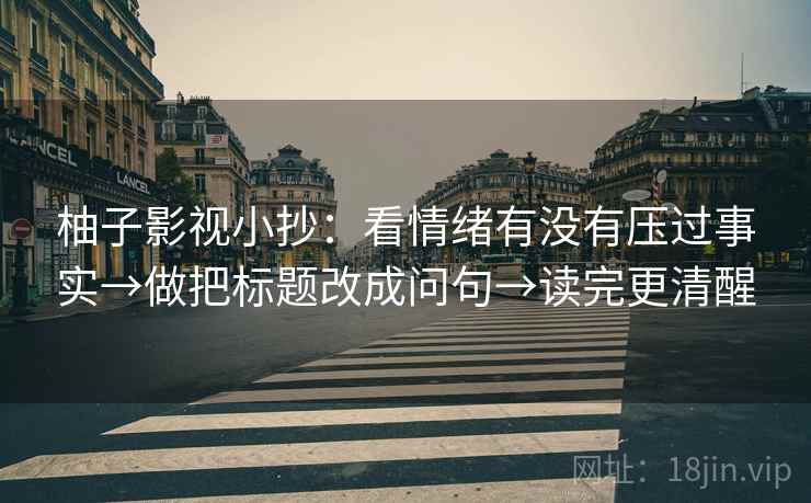 柚子影视小抄:看情绪有没有压过事实→做把标题改成问句→读完更清醒