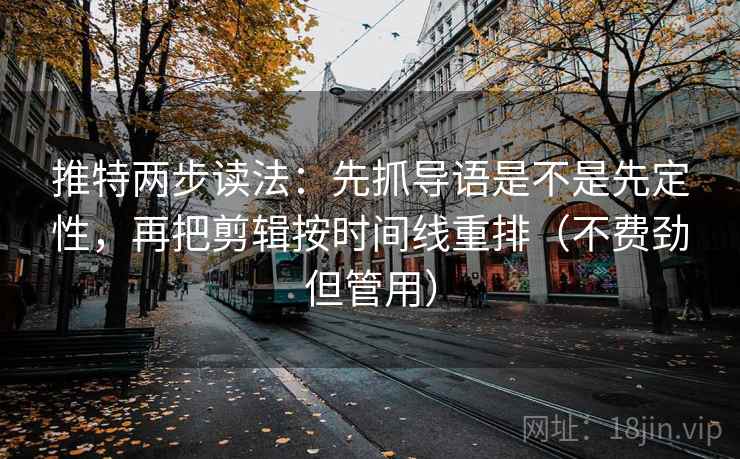 推特两步读法:先抓导语是不是先定性,再把剪辑按时间线重排(不费劲但管用)