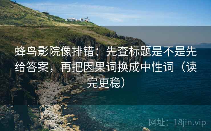 蜂鸟影院像排错:先查标题是不是先给答案,再把因果词换成中性词(读完更稳)