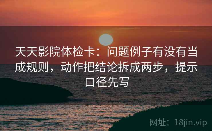 天天影院体检卡:问题例子有没有当成规则,动作把结论拆成两步,提示口径先写