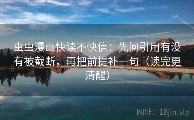 虫虫漫画快读不快信:先问引用有没有被截断,再把前提补一句(读完更清醒)