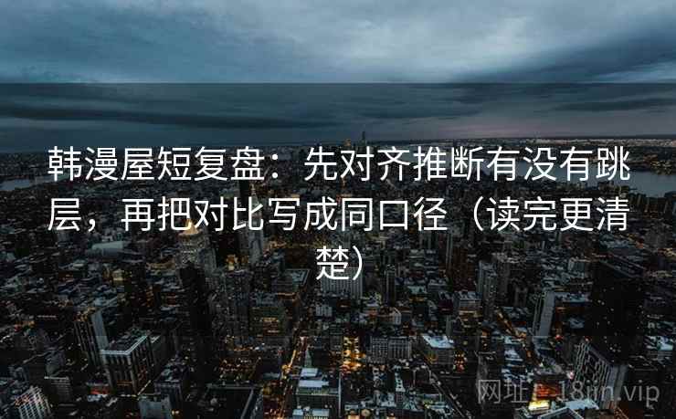 韩漫屋短复盘:先对齐推断有没有跳层,再把对比写成同口径(读完更清楚)