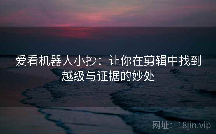 爱看机器人小抄:让你在剪辑中找到越级与证据的妙处