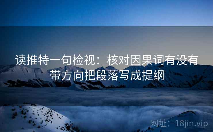 读推特一句检视:核对因果词有没有带方向把段落写成提纲