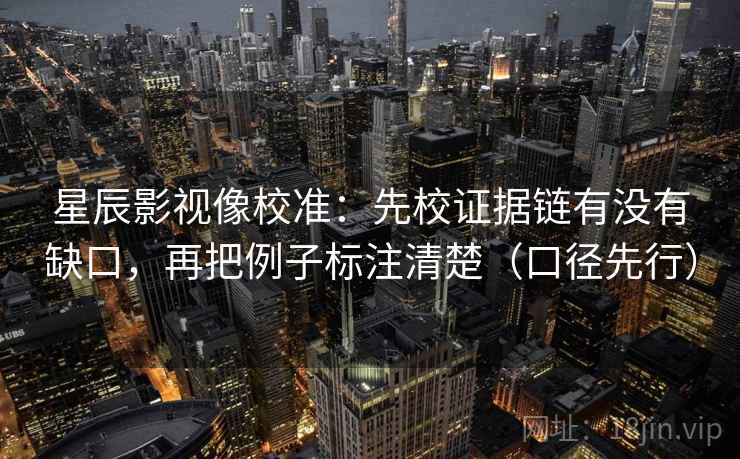 星辰影视像校准:先校证据链有没有缺口,再把例子标注清楚(口径先行)