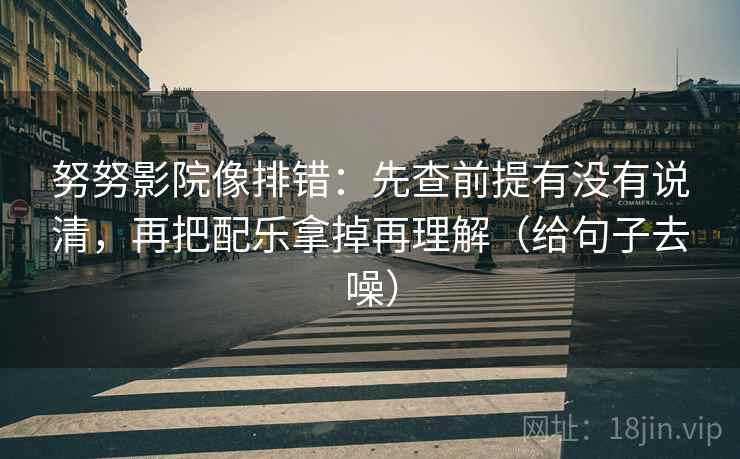 努努影院像排错:先查前提有没有说清,再把配乐拿掉再理解(给句子去噪)