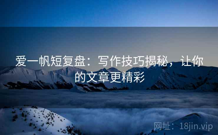 爱一帆短复盘:写作技巧揭秘,让你的文章更精彩