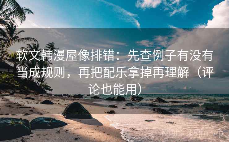 软文韩漫屋像排错:先查例子有没有当成规则,再把配乐拿掉再理解(评论也能用)