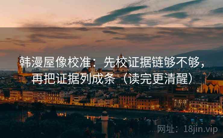 韩漫屋像校准:先校证据链够不够,再把证据列成条(读完更清醒)