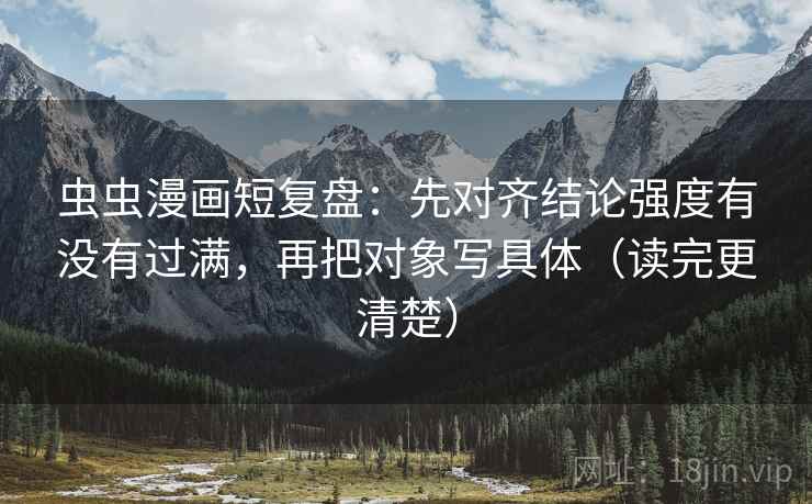 虫虫漫画短复盘:先对齐结论强度有没有过满,再把对象写具体(读完更清楚)