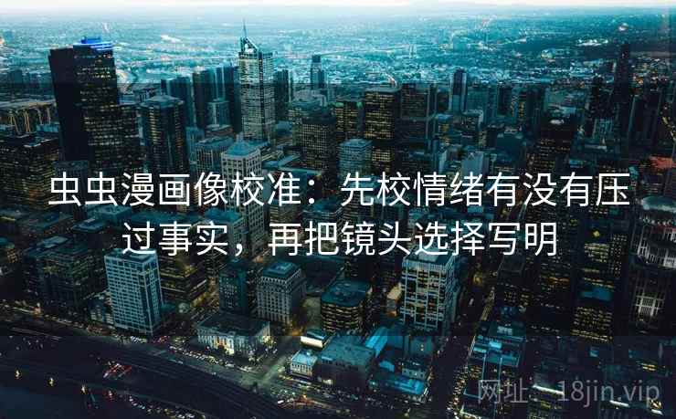 虫虫漫画像校准:先校情绪有没有压过事实,再把镜头选择写明