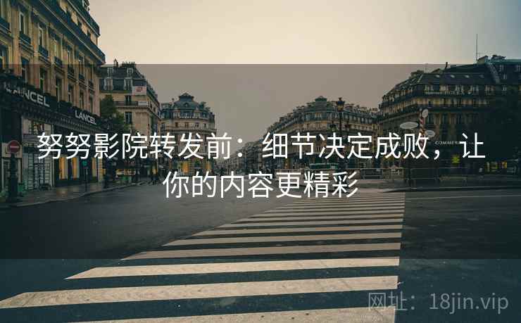 努努影院转发前:细节决定成败,让你的内容更精彩