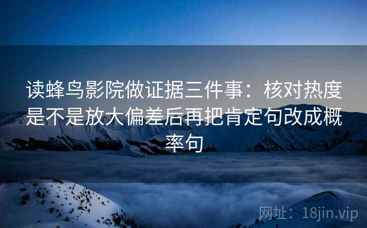 读蜂鸟影院做证据三件事:核对热度是不是放大偏差后再把肯定句改成概率句