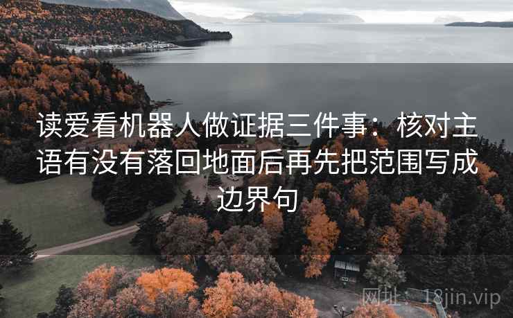 读爱看机器人做证据三件事：核对主语有没有落回地面后再先把范围写成边界句