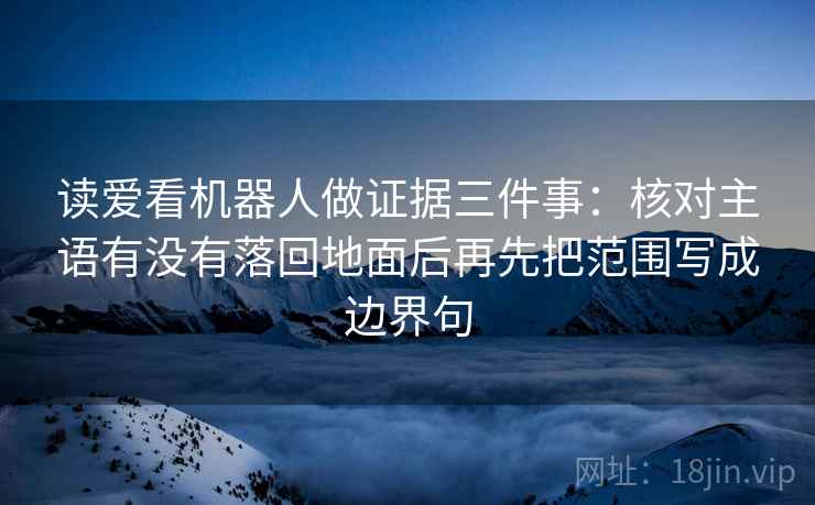 读爱看机器人做证据三件事:核对主语有没有落回地面后再先把范围写成边界句