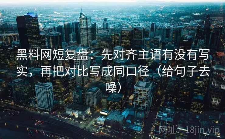 黑料网短复盘:先对齐主语有没有写实,再把对比写成同口径(给句子去噪)