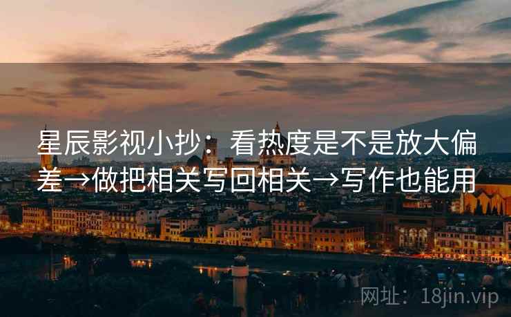 星辰影视小抄:看热度是不是放大偏差→做把相关写回相关→写作也能用