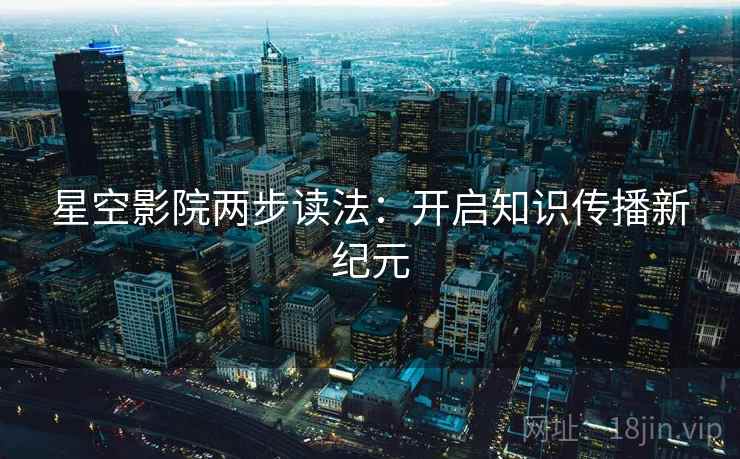 星空影院两步读法:开启知识传播新纪元