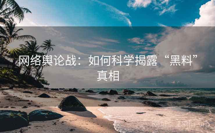 网络舆论战：如何科学揭露“黑料”真相