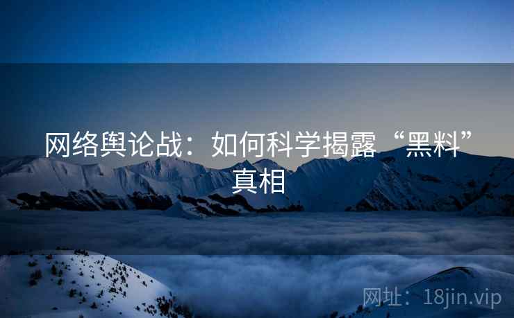网络舆论战:如何科学揭露“黑料”真相