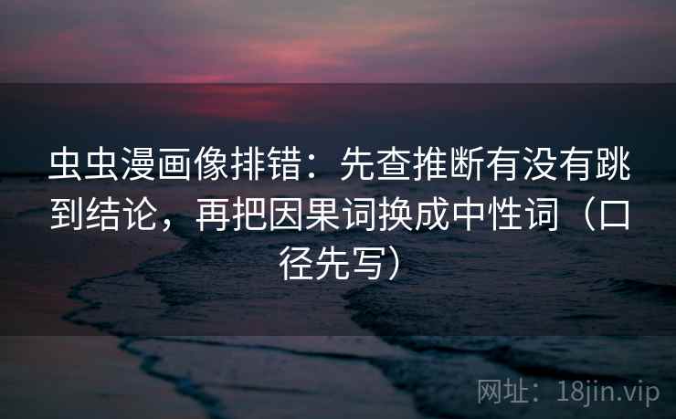 虫虫漫画像排错:先查推断有没有跳到结论,再把因果词换成中性词(口径先写)
