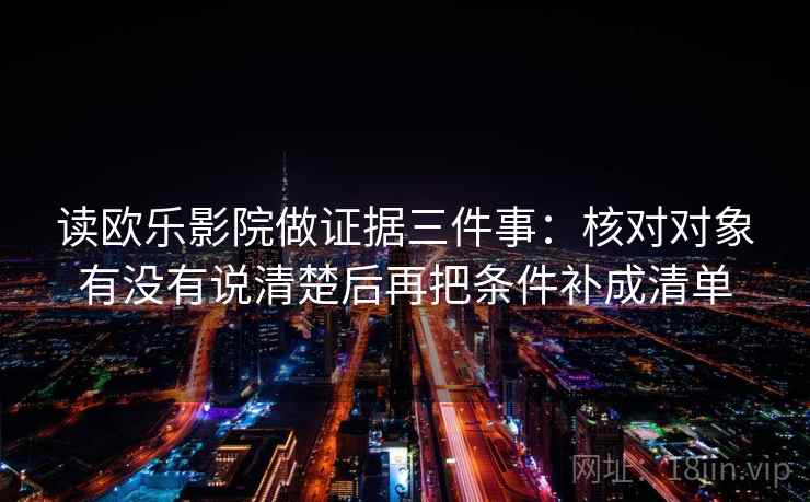 读欧乐影院做证据三件事:核对对象有没有说清楚后再把条件补成清单