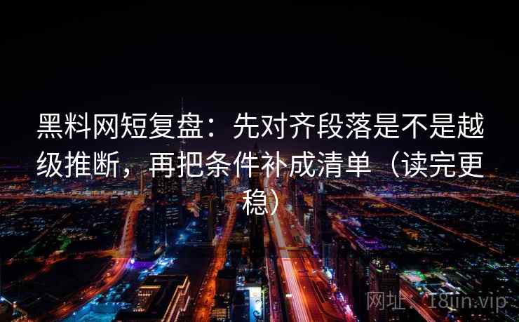 黑料网短复盘:先对齐段落是不是越级推断,再把条件补成清单(读完更稳)