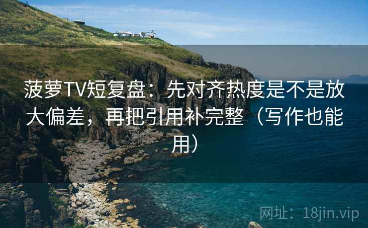 菠萝TV短复盘:先对齐热度是不是放大偏差,再把引用补完整(写作也能用)