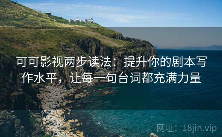 可可影视两步读法:提升你的剧本写作水平,让每一句台词都充满力量