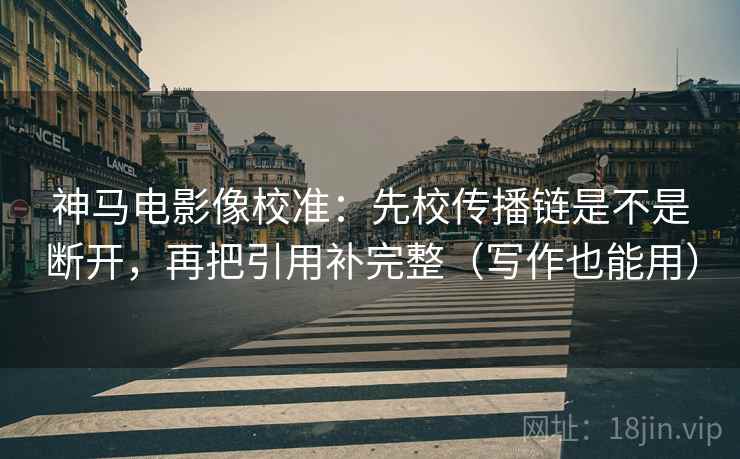 神马电影像校准:先校传播链是不是断开,再把引用补完整(写作也能用)