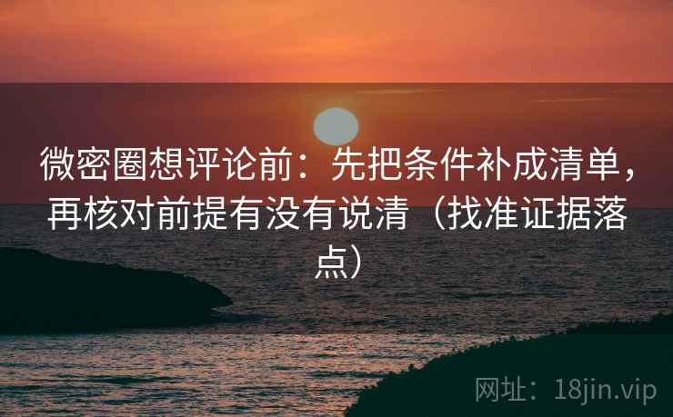 微密圈想评论前:先把条件补成清单,再核对前提有没有说清(找准证据落点)