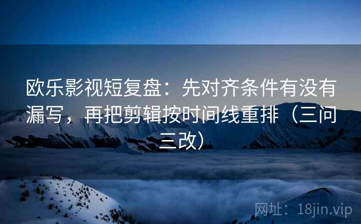 欧乐影视短复盘:先对齐条件有没有漏写,再把剪辑按时间线重排(三问三改)