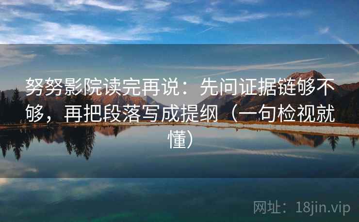 努努影院读完再说:先问证据链够不够,再把段落写成提纲(一句检视就懂)
