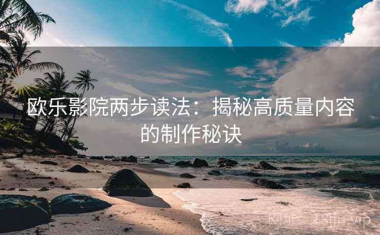 欧乐影院两步读法:揭秘高质量内容的制作秘诀