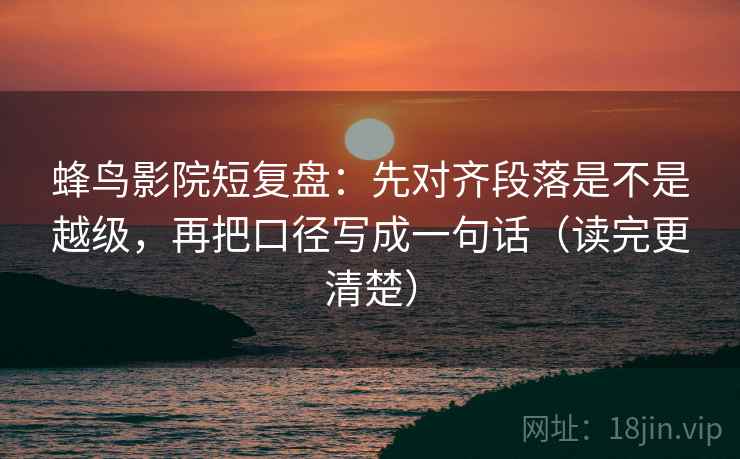 蜂鸟影院短复盘:先对齐段落是不是越级,再把口径写成一句话(读完更清楚)