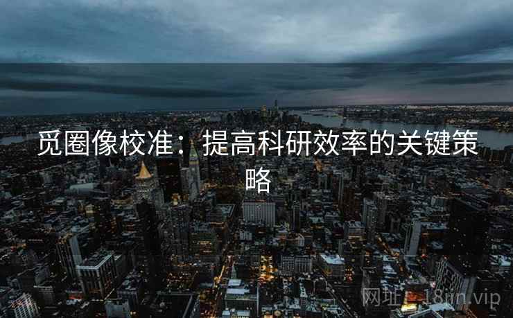 觅圈像校准:提高科研效率的关键策略