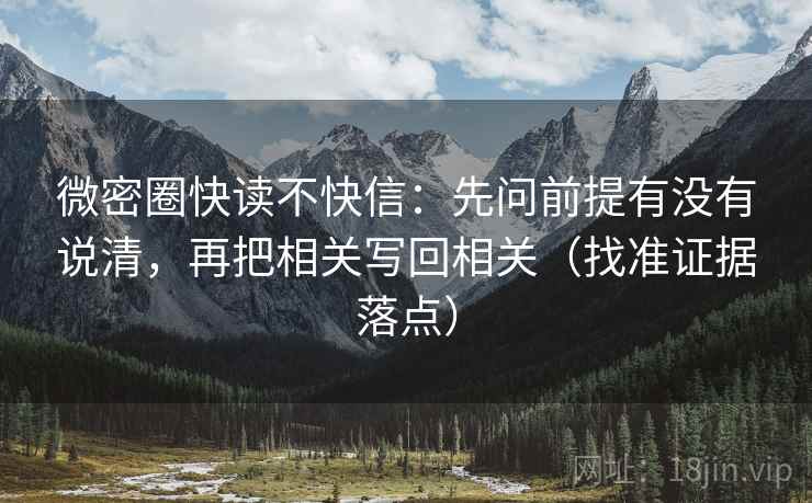 微密圈快读不快信:先问前提有没有说清,再把相关写回相关(找准证据落点)
