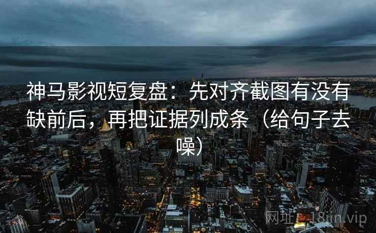神马影视短复盘:先对齐截图有没有缺前后,再把证据列成条(给句子去噪)