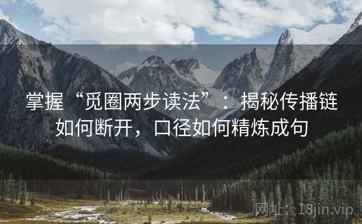 掌握“觅圈两步读法”:揭秘传播链如何断开,口径如何精炼成句
