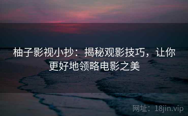 柚子影视小抄:揭秘观影技巧,让你更好地领略电影之美