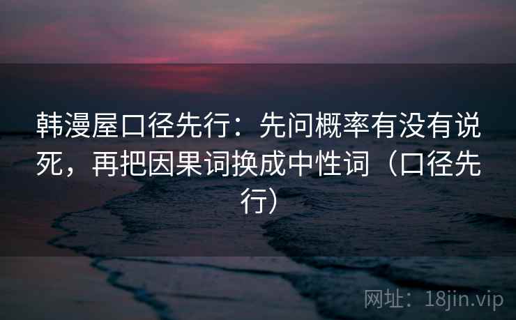 韩漫屋口径先行:先问概率有没有说死,再把因果词换成中性词(口径先行)