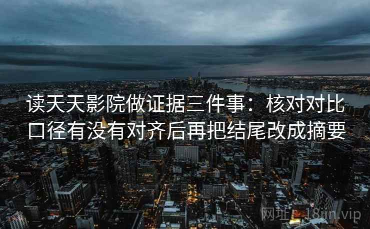 读天天影院做证据三件事:核对对比口径有没有对齐后再把结尾改成摘要