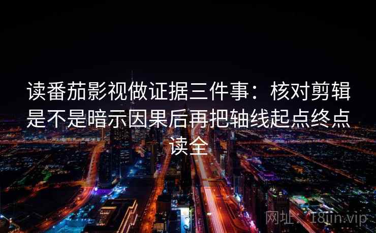 读番茄影视做证据三件事:核对剪辑是不是暗示因果后再把轴线起点终点读全